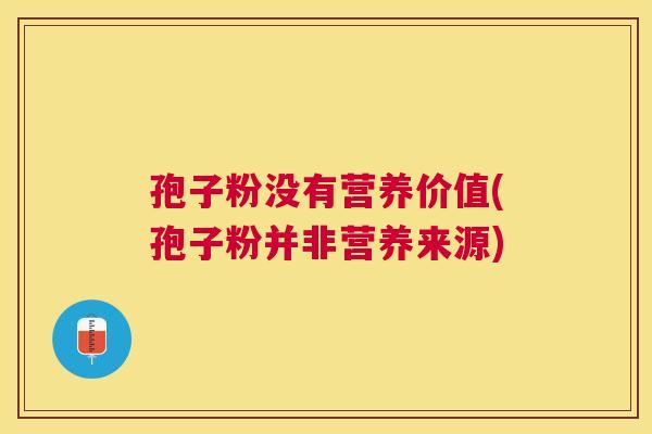 孢子粉没有营养价值(孢子粉并非营养来源) 孢子粉没有营养价值(孢子粉并非营养来源)