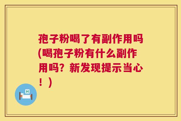 孢子粉喝了有副作用吗(喝孢子粉有什么副作用吗?新发现提示当心!) 孢子粉喝了有副作用吗(喝孢子粉有什么副作用吗?新发现提示当心!)