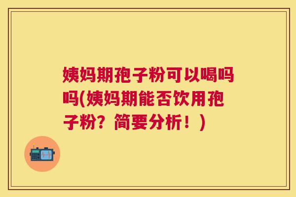 姨妈期孢子粉可以喝吗吗(姨妈期能否饮用孢子粉？简要分析！)