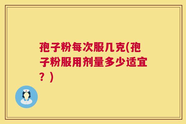 孢子粉每次服几克(孢子粉服用剂量多少适宜?) 孢子粉每次服几克(孢子粉服用剂量多少适宜?)
