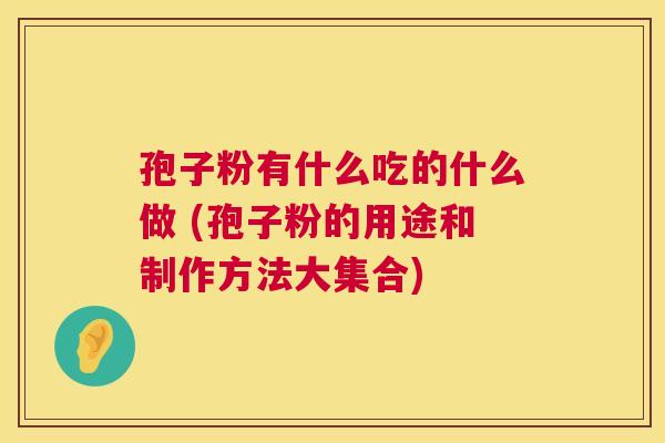 孢子粉有什么吃的什么做 (孢子粉的用途和制作方法大集合)
