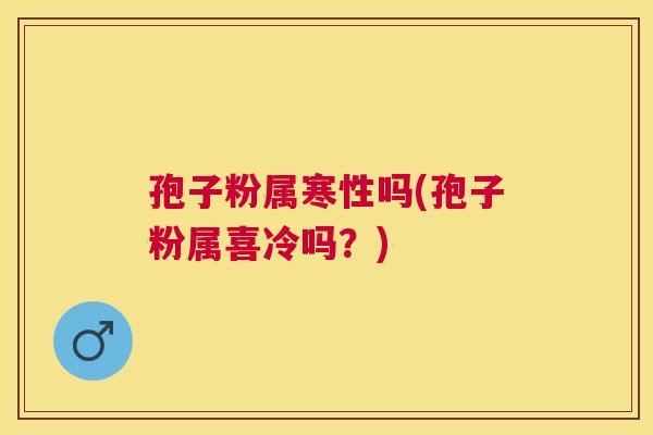 孢子粉属寒性吗(孢子粉属喜冷吗？)