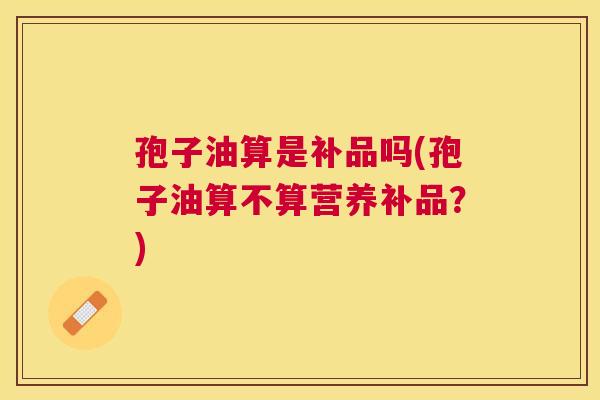 孢子油算是补品吗(孢子油算不算营养补品？)