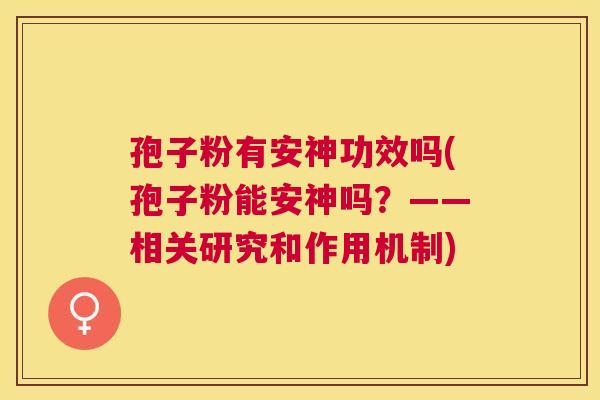孢子粉有安神功效吗(孢子粉能安神吗?——相关研究和作用机制) 孢子粉有安神功效吗(孢子粉能安神吗?——相关研究和作用机制)