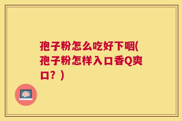 孢子粉怎么吃好下咽(孢子粉怎样入口香Q爽口?) 孢子粉怎么吃好下咽(孢子粉怎样入口香Q爽口?)