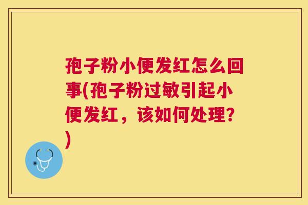 孢子粉小便发红怎么回事(孢子粉引起小便发红，该如何处理？)