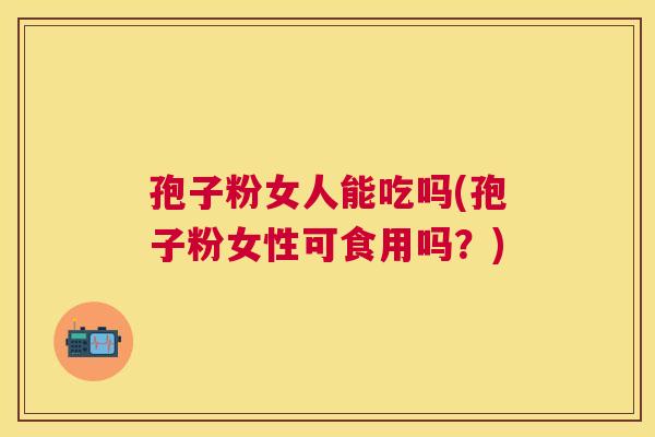 孢子粉女人能吃吗(孢子粉女性可食用吗？)
