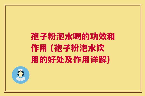 孢子粉泡水喝的功效和作用 (孢子粉泡水饮用的好处及作用详解) 孢子粉泡水喝的功效和作用 (孢子粉泡水饮用的好处及作用详解)