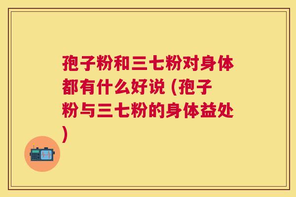 孢子粉和三七粉对身体都有什么好说 (孢子粉与三七粉的身体益处)