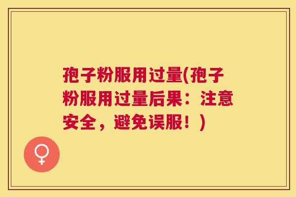 孢子粉服用过量(孢子粉服用过量后果：注意安全，避免误服！)