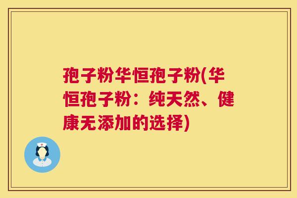 孢子粉华恒孢子粉(华恒孢子粉:纯天然、健康无添加的选择) 孢子粉华恒孢子粉(华恒孢子粉:纯天然、健康无添加的选择)