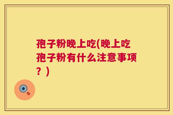 孢子粉晚上吃(晚上吃孢子粉有什么注意事项?) 孢子粉晚上吃(晚上吃孢子粉有什么注意事项?)