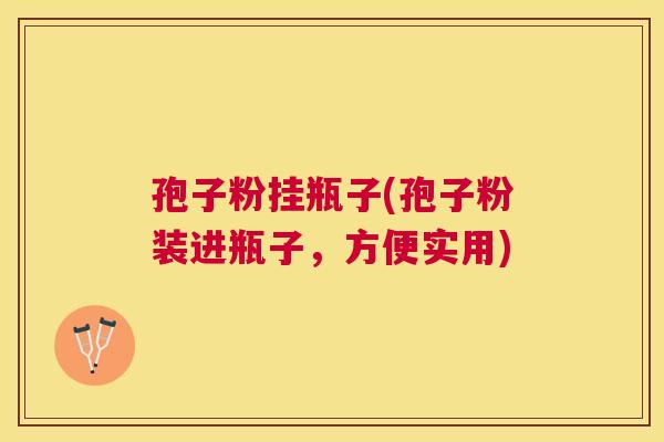 孢子粉挂瓶子(孢子粉装进瓶子,方便实用) 孢子粉挂瓶子(孢子粉装进瓶子,方便实用)