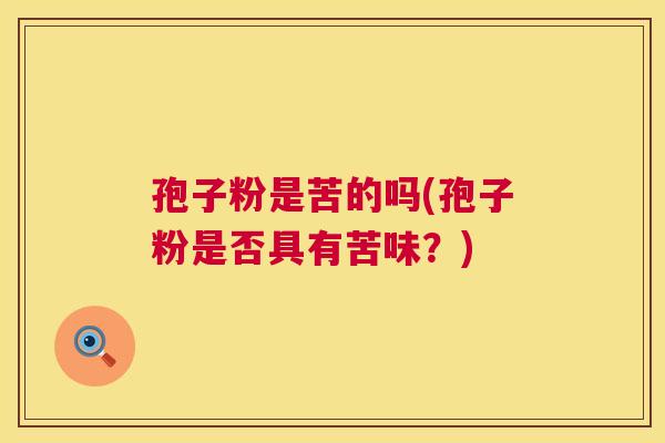 孢子粉是苦的吗(孢子粉是否具有苦味？)