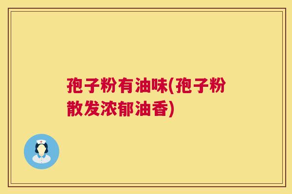 孢子粉有油味(孢子粉散发浓郁油香) 孢子粉有油味(孢子粉散发浓郁油香)