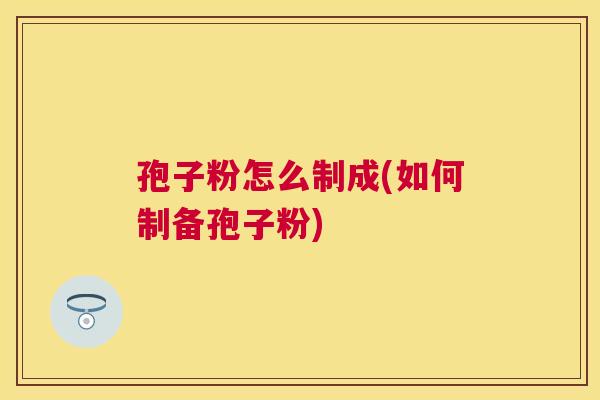 孢子粉怎么制成(如何制备孢子粉) 孢子粉怎么制成(如何制备孢子粉)