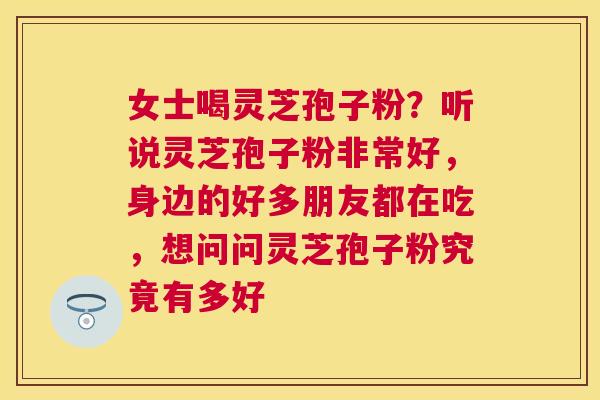 女士喝灵芝孢子粉?听说灵芝孢子粉非常好,身边的好多朋友都在吃,想问问灵芝孢子粉究竟有多好 女士喝灵芝孢子粉?听说灵芝孢子粉非常好,身边的好多朋友都在吃,想问问灵芝孢子粉究竟有多好