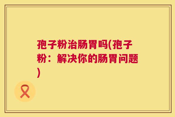 孢子粉肠胃吗(孢子粉:解决你的肠胃问题) 孢子粉肠胃吗(孢子粉:解决你的肠胃问题)