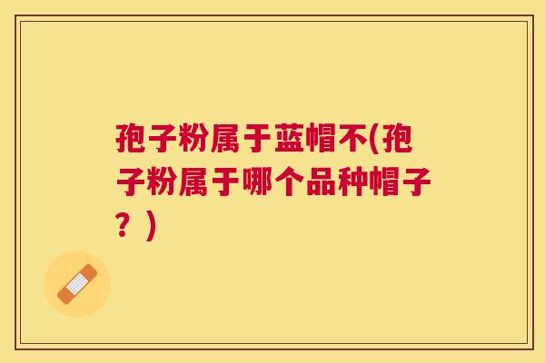 孢子粉属于蓝帽不(孢子粉属于哪个品种帽子？)