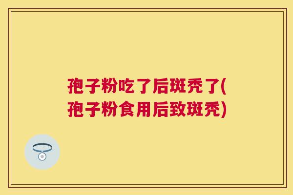 孢子粉吃了后斑秃了(孢子粉食用后致斑秃) 孢子粉吃了后斑秃了(孢子粉食用后致斑秃)