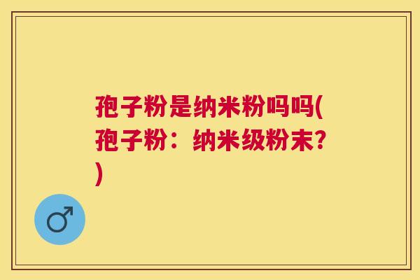 孢子粉是纳米粉吗吗(孢子粉：纳米级粉末？)