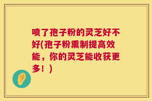 喷了孢子粉的灵芝好不好(孢子粉熏制提高效能，你的灵芝能收获更多！)