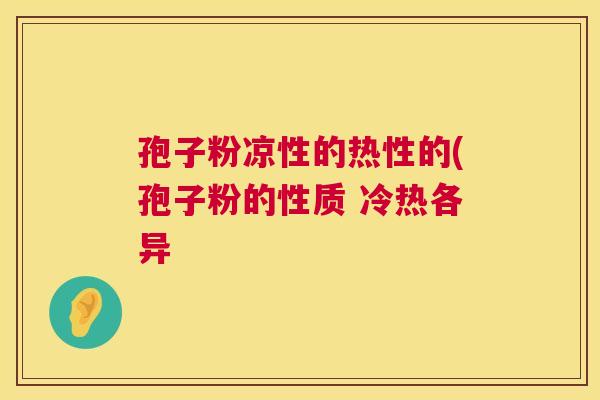 孢子粉凉性的热性的(孢子粉的性质 冷热各异 孢子粉凉性的热性的(孢子粉的性质 冷热各异