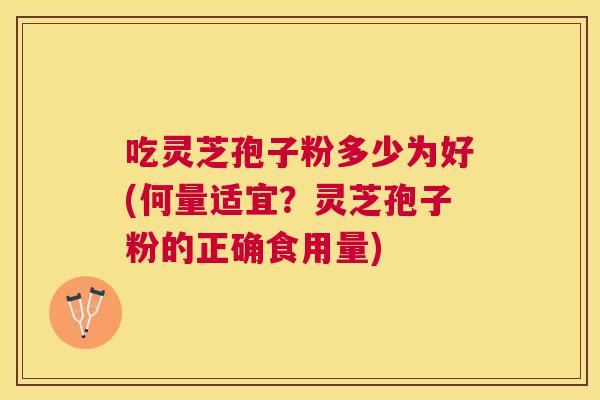 吃灵芝孢子粉多少为好(何量适宜?灵芝孢子粉的正确食用量) 吃灵芝孢子粉多少为好(何量适宜?灵芝孢子粉的正确食用量)
