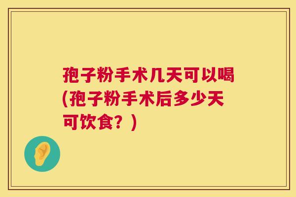 孢子粉手术几天可以喝(孢子粉手术后多少天可饮食?) 孢子粉手术几天可以喝(孢子粉手术后多少天可饮食?)