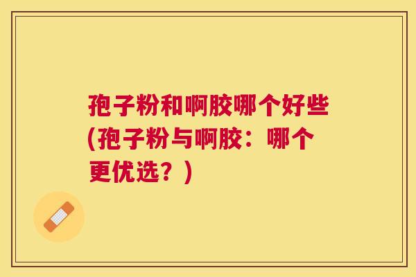 孢子粉和啊胶哪个好些(孢子粉与啊胶:哪个更优选?) 孢子粉和啊胶哪个好些(孢子粉与啊胶:哪个更优选?)