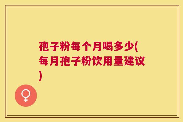 孢子粉每个月喝多少(每月孢子粉饮用量建议) 孢子粉每个月喝多少(每月孢子粉饮用量建议)