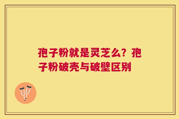孢子粉就是灵芝么？孢子粉破壳与破壁区别