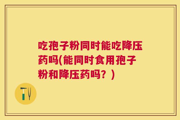 吃孢子粉同时能吃药吗(能同时食用孢子粉和药吗?) 吃孢子粉同时能吃药吗(能同时食用孢子粉和药吗?)