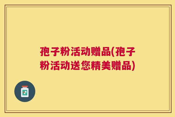 孢子粉活动赠品(孢子粉活动送您精美赠品)