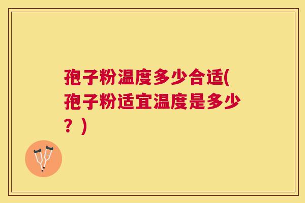 孢子粉温度多少合适(孢子粉适宜温度是多少？)