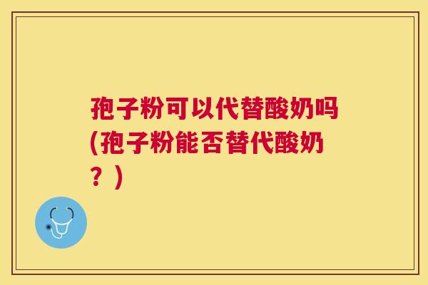 孢子粉可以代替酸奶吗(孢子粉能否替代酸奶？)