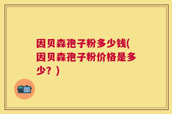 因贝森孢子粉多少钱(因贝森孢子粉价格是多少？)