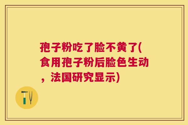孢子粉吃了脸不黄了(食用孢子粉后脸色生动,法国研究显示) 孢子粉吃了脸不黄了(食用孢子粉后脸色生动,法国研究显示)