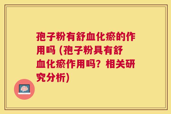 孢子粉有舒化瘀的作用吗 (孢子粉具有舒化瘀作用吗?相关研究分析) 孢子粉有舒化瘀的作用吗 (孢子粉具有舒化瘀作用吗?相关研究分析)