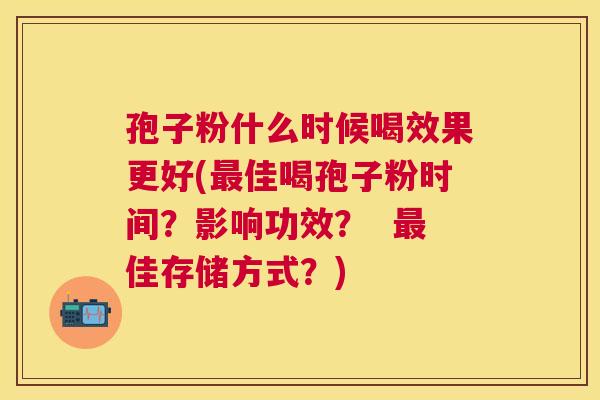 孢子粉什么时候喝效果更好(佳喝孢子粉时间？影响功效？  佳存储方式？)