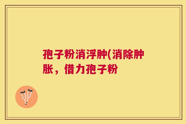 孢子粉消浮肿(消除肿胀，借力孢子粉
