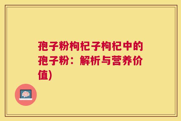 孢子粉枸杞子枸杞中的孢子粉：解析与营养价值)