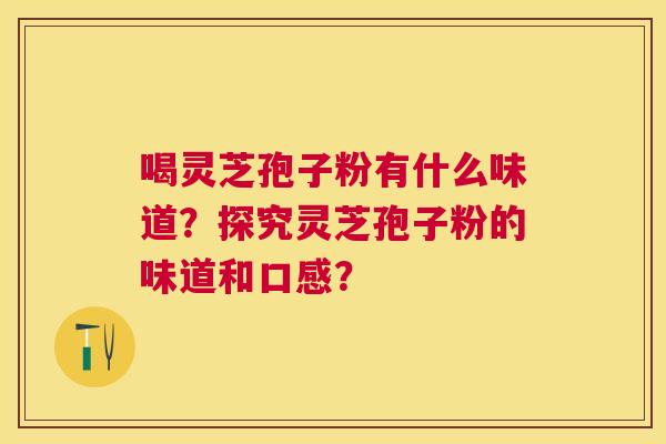 喝灵芝孢子粉有什么味道？探究灵芝孢子粉的味道和口感？