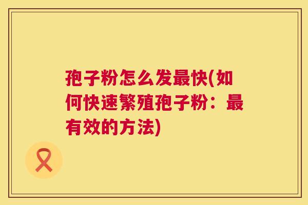 孢子粉怎么发快(如何快速繁殖孢子粉:有效的方法) 孢子粉怎么发快(如何快速繁殖孢子粉:有效的方法)