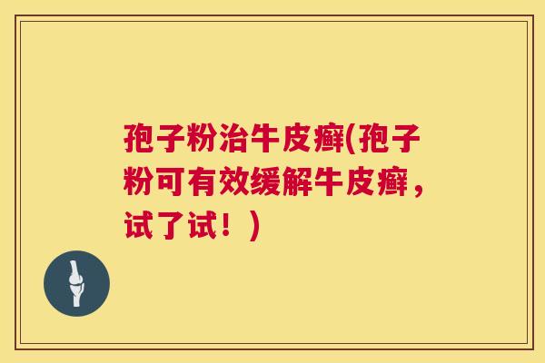 孢子粉牛皮癣(孢子粉可有效缓解牛皮癣，试了试！)