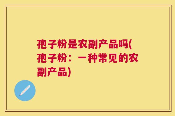 孢子粉是农副产品吗(孢子粉：一种常见的农副产品)