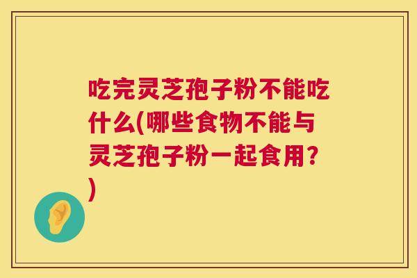 吃完灵芝孢子粉不能吃什么(哪些食物不能与灵芝孢子粉一起食用?) 吃完灵芝孢子粉不能吃什么(哪些食物不能与灵芝孢子粉一起食用?)