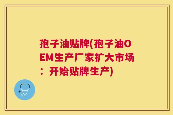 孢子油贴牌(孢子油OEM生产厂家扩大市场:开始贴牌生产) 孢子油贴牌(孢子油OEM生产厂家扩大市场:开始贴牌生产)