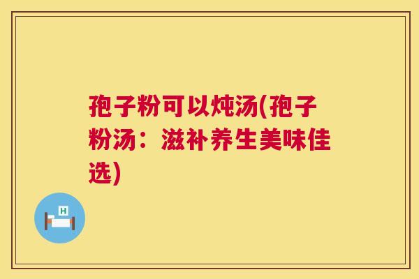 孢子粉可以炖汤(孢子粉汤：滋补养生美味佳选)