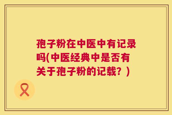 孢子粉在中医中有记录吗(中医经典中是否有关于孢子粉的记载?) 孢子粉在中医中有记录吗(中医经典中是否有关于孢子粉的记载?)
